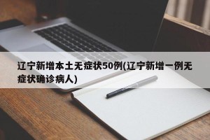 辽宁新增本土无症状50例(辽宁新增一例无症状确诊病人)