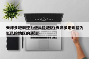 天津多地调整为低风险地区(天津多地调整为低风险地区的通知)