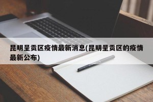 昆明呈贡区疫情最新消息(昆明呈贡区的疫情最新公布)