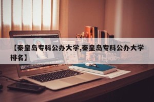 【秦皇岛专科公办大学,秦皇岛专科公办大学排名】