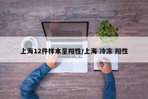 上海12件样本呈阳性/上海 冷冻 阳性