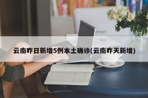 云南昨日新增5例本土确诊(云南昨天新增)