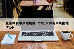北京共有中风险地区3个/北京共有中风险地区3个