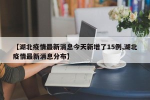 【湖北疫情最新消息今天新增了15例,湖北疫情最新消息分布】