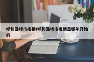 呼和浩特市疫情/呼和浩特市疫情是哪年开始的