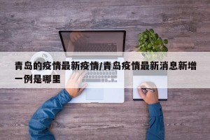 青岛的疫情最新疫情/青岛疫情最新消息新增一例是哪里