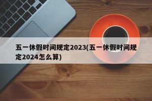 五一休假时间规定2023(五一休假时间规定2024怎么算)