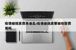 疫情被隔离费用谁出/疫情被隔离要被收取费用吗