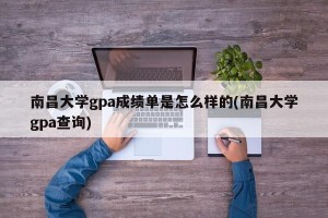 南昌大学gpa成绩单是怎么样的(南昌大学gpa查询)