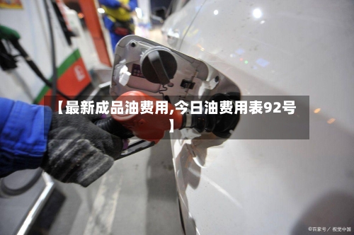 【最新成品油费用,今日油费用表92号】