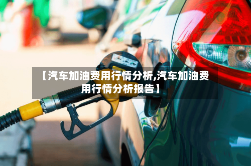 【汽车加油费用行情分析,汽车加油费用行情分析报告】-第3张图片