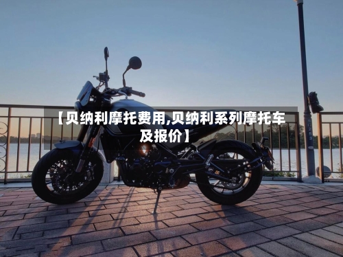 【贝纳利摩托费用,贝纳利系列摩托车及报价】