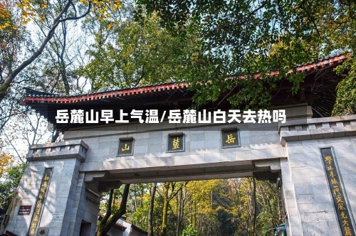 岳麓山早上气温/岳麓山白天去热吗