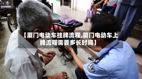 【厦门电动车挂牌流程,厦门电动车上牌流程需要多长时间】-第3张图片