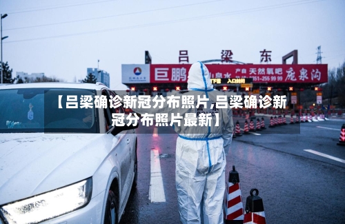 【吕梁确诊新冠分布照片,吕梁确诊新冠分布照片最新】