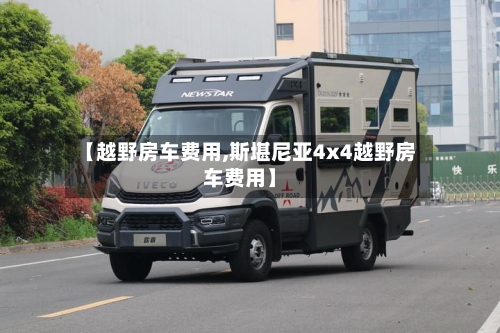 【越野房车费用,斯堪尼亚4x4越野房车费用】