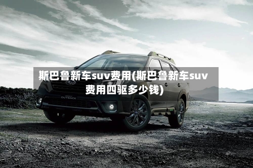 斯巴鲁新车suv费用(斯巴鲁新车suv费用四驱多少钱)-第3张图片
