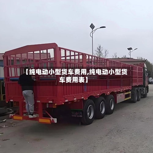 【纯电动小型货车费用,纯电动小型货车费用表】-第2张图片