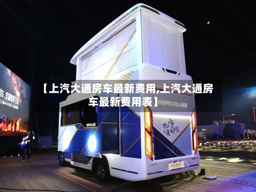 【上汽大通房车最新费用,上汽大通房车最新费用表】-第2张图片