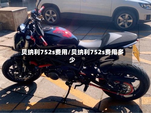 贝纳利752s费用/贝纳利752s费用多少