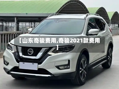 【山东奇骏费用,奇骏2021款费用】-第2张图片