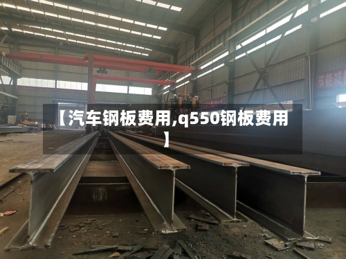【汽车钢板费用,q550钢板费用】-第2张图片