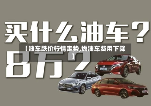 【油车跌价行情走势,燃油车费用下降】