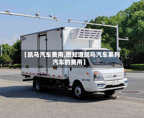 【凯马汽车费用,想知道凯马汽车系列汽车的费用】-第2张图片