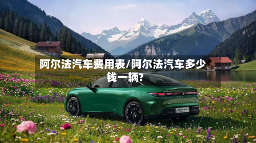阿尔法汽车费用表/阿尔法汽车多少钱一辆?-第2张图片