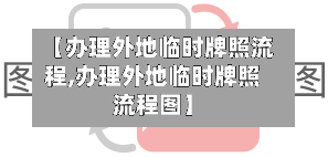 【办理外地临时牌照流程,办理外地临时牌照流程图】