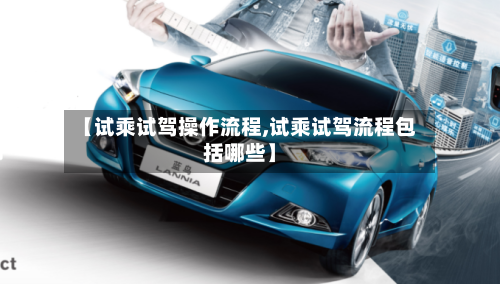【试乘试驾操作流程,试乘试驾流程包括哪些】-第2张图片