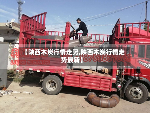 【陕西木炭行情走势,陕西木炭行情走势最新】