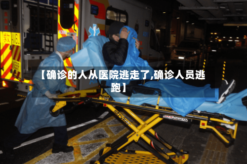 【确诊的人从医院逃走了,确诊人员逃跑】