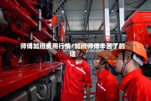 师傅加班费用行情/加班师傅辛苦了的话