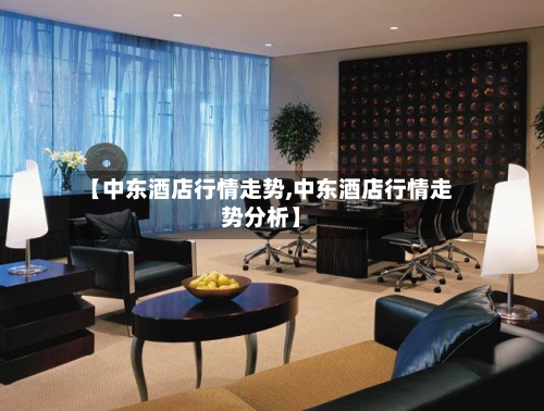 【中东酒店行情走势,中东酒店行情走势分析】-第2张图片