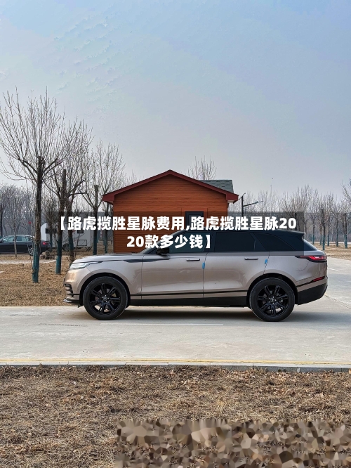 【路虎揽胜星脉费用,路虎揽胜星脉2020款多少钱】