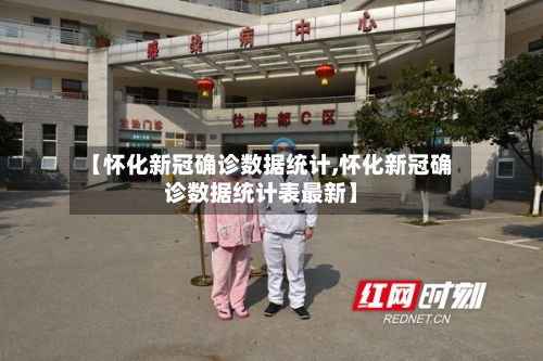 【怀化新冠确诊数据统计,怀化新冠确诊数据统计表最新】-第2张图片