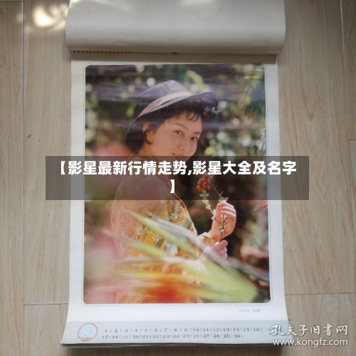 【影星最新行情走势,影星大全及名字】
