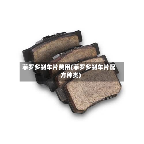 菲罗多刹车片费用(菲罗多刹车片配方种类)-第2张图片