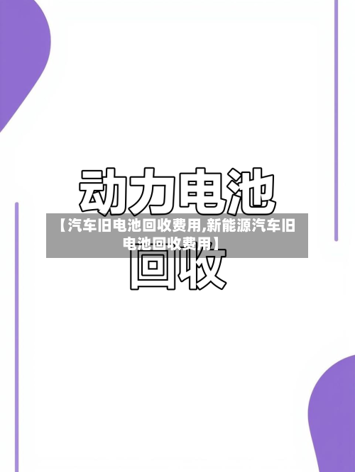 【汽车旧电池回收费用,新能源汽车旧电池回收费用】-第2张图片