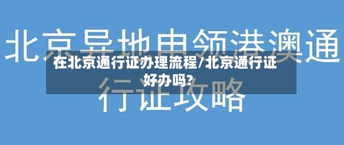 在北京通行证办理流程/北京通行证好办吗?-第3张图片