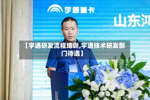 【宇通研发流程培训,宇通技术研发部门待遇】-第1张图片