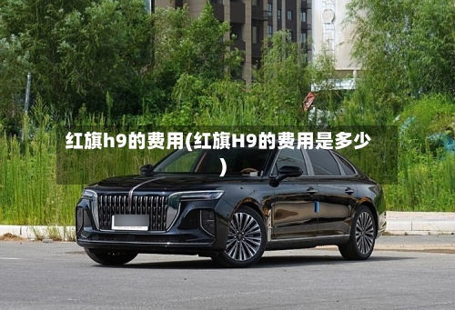 红旗h9的费用(红旗H9的费用是多少)