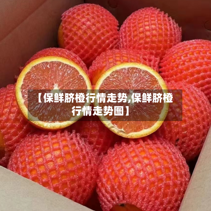 【保鲜脐橙行情走势,保鲜脐橙行情走势图】