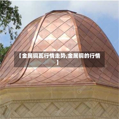 【金属铜瓦行情走势,金属铜的行情】