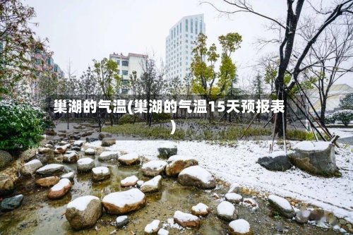巢湖的气温(巢湖的气温15天预报表)