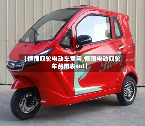 【恒阔四轮电动车费用,恒阔电动四轮车费用表sul】