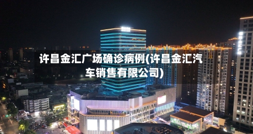 许昌金汇广场确诊病例(许昌金汇汽车销售有限公司)-第3张图片