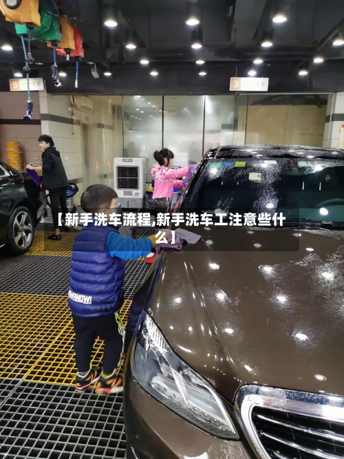 【新手洗车流程,新手洗车工注意些什么】-第3张图片