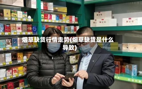 烟草缺货行情走势(烟草缺货是什么导致)-第2张图片